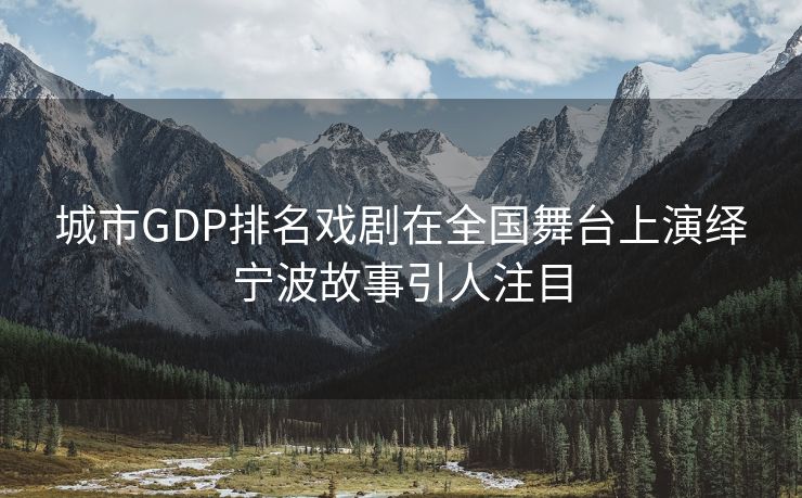 城市GDP排名戏剧在全国舞台上演绎宁波故事引人注目