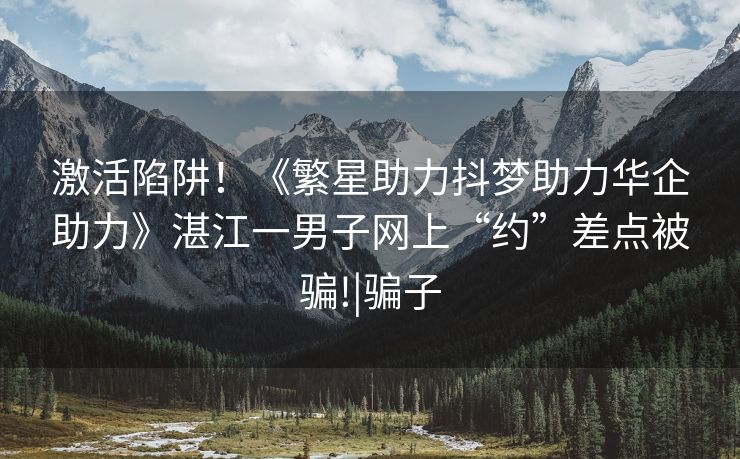 激活陷阱！《繁星助力抖梦助力华企助力》湛江一男子网上“约”差点被骗!|骗子
