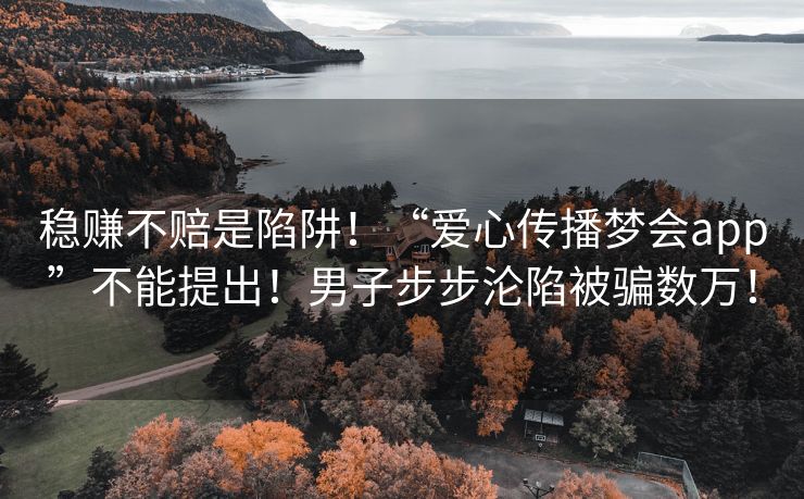 稳赚不赔是陷阱！“爱心传播梦会app”不能提出！男子步步沦陷被骗数万！