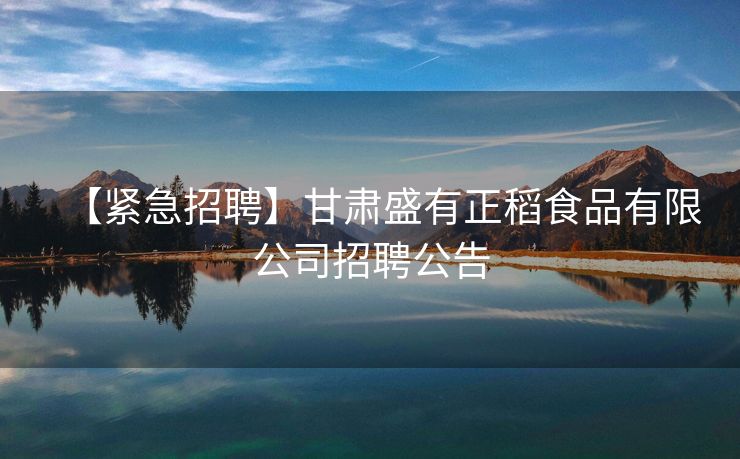 【紧急招聘】甘肃盛有正稻食品有限公司招聘公告