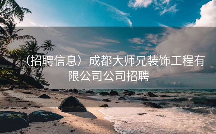 （招聘信息）成都大师兄装饰工程有限公司公司招聘
