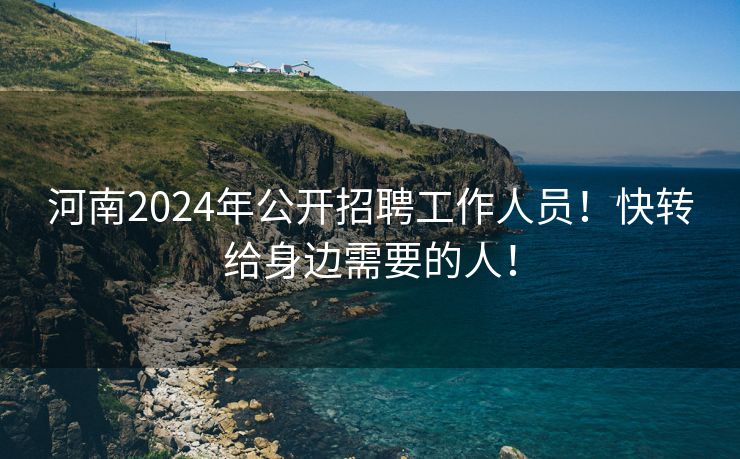 河南2024年公开招聘工作人员！快转给身边需要的人！