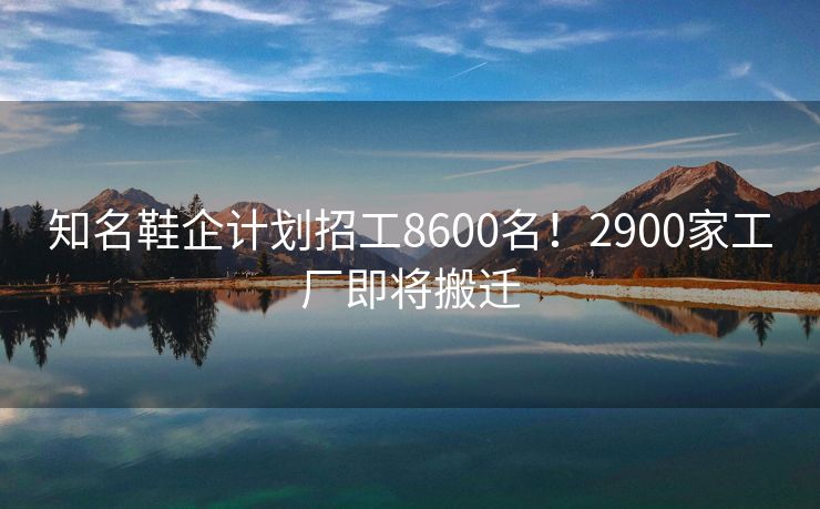 知名鞋企计划招工8600名！2900家工厂即将搬迁