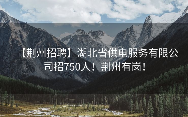 【荆州招聘】湖北省供电服务有限公司招750人！荆州有岗！