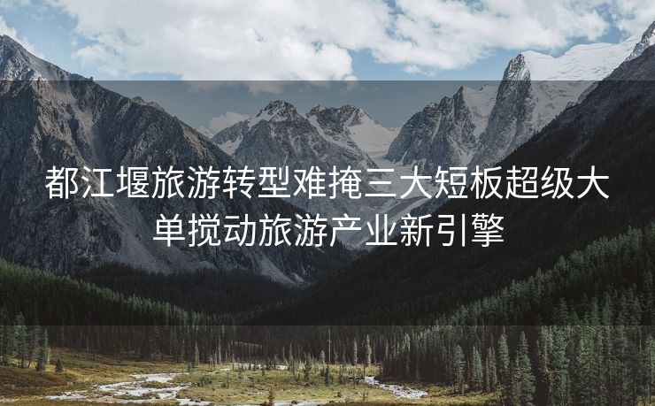 都江堰旅游转型难掩三大短板超级大单搅动旅游产业新引擎