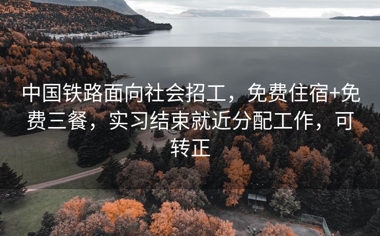 中国铁路面向社会招工，免费住宿+免费三餐，实习结束就近分配工作，可转正