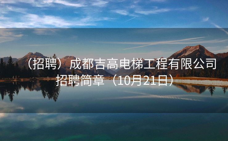 （招聘）成都吉高电梯工程有限公司招聘简章（10月21日）
