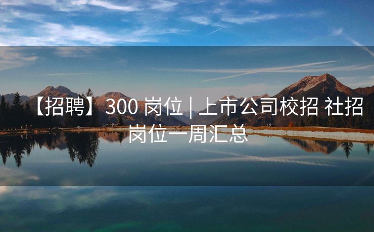 【招聘】300 岗位 | 上市公司校招 社招岗位一周汇总