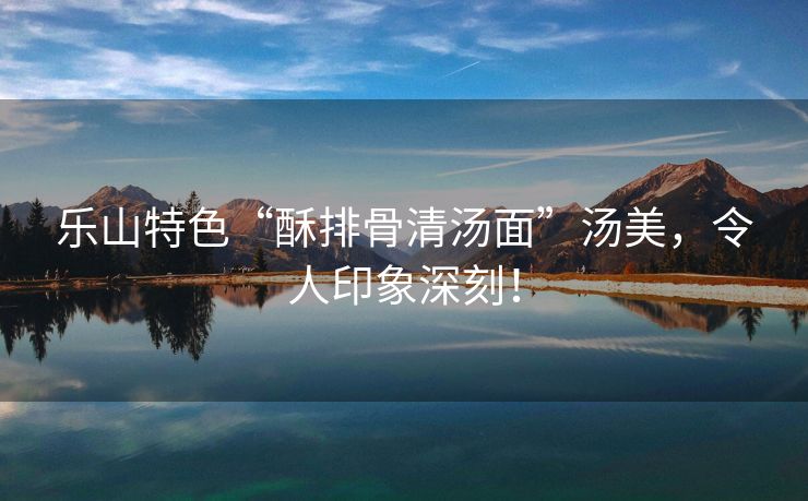 乐山特色“酥排骨清汤面”汤美，令人印象深刻！