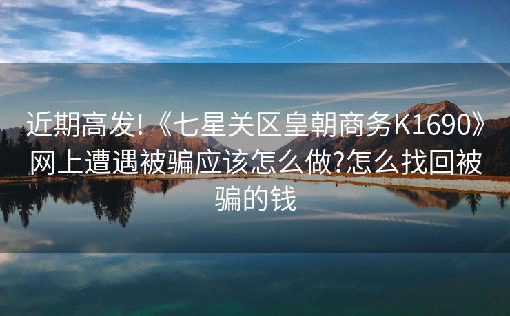 近期高发!《七星关区皇朝商务K1690》网上遭遇被骗应该怎么做?怎么找回被骗的钱