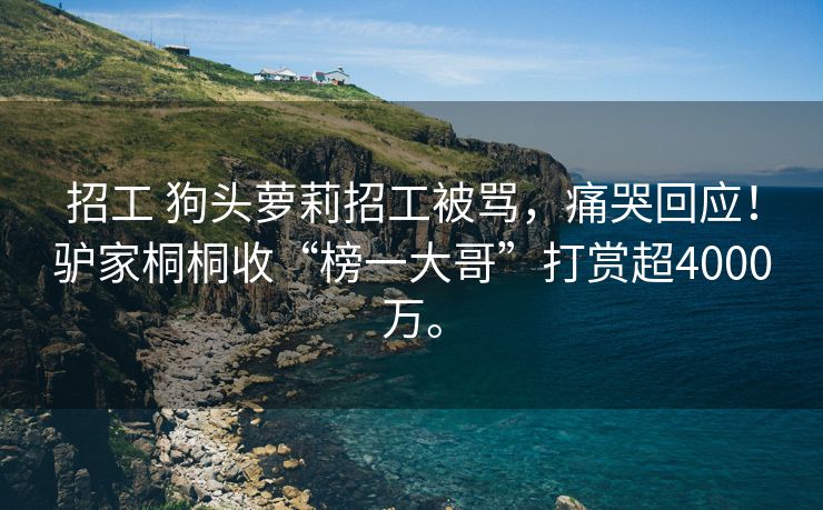 招工 狗头萝莉招工被骂，痛哭回应！驴家桐桐收“榜一大哥”打赏超4000万。