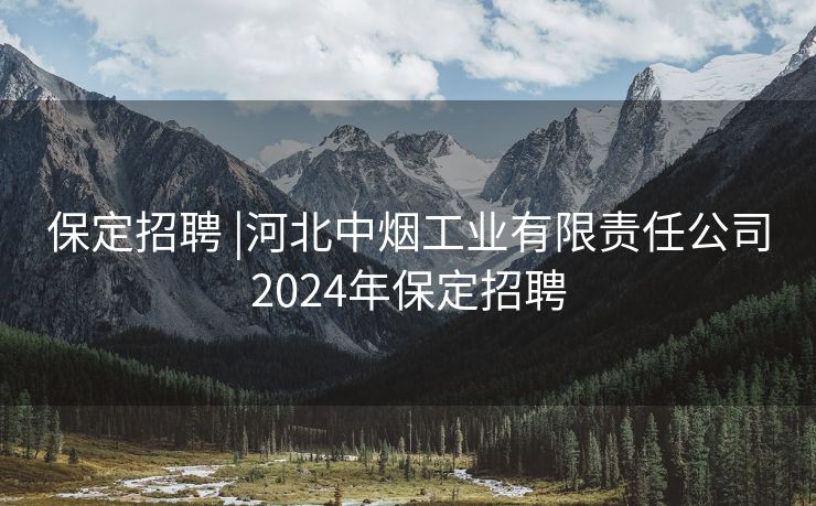 保定招聘 |河北中烟工业有限责任公司2024年保定招聘