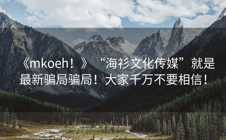 《mkoeh！》“海衫文化传媒”就是最新骗局骗局！大家千万不要相信！