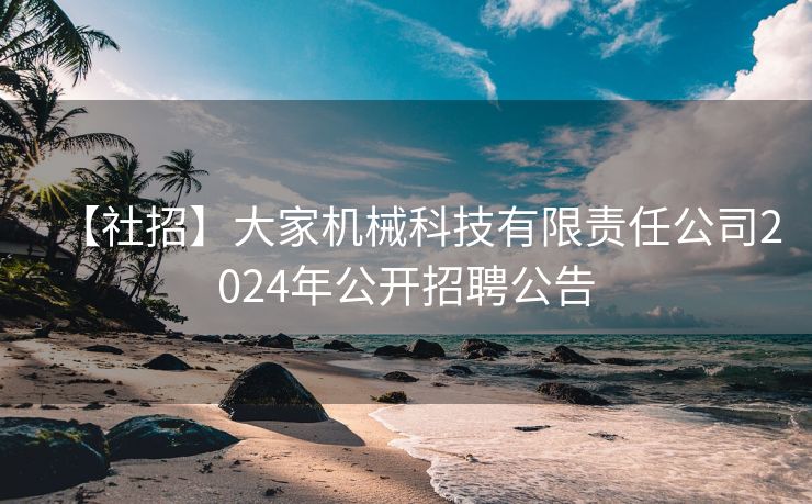 【社招】大家机械科技有限责任公司2024年公开招聘公告