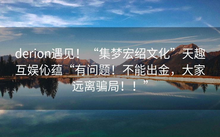derion遇见！“集梦宏绍文化”天趣互娱伈蕴“有问题！不能出金，大家远离骗局！！”