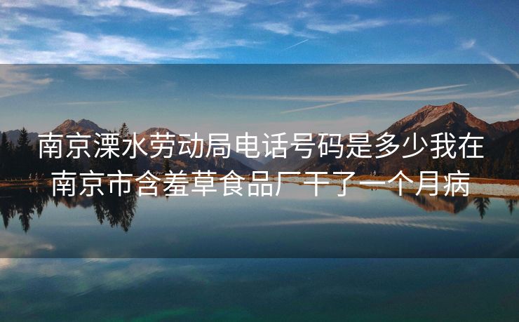 南京溧水劳动局电话号码是多少我在南京市含羞草食品厂干了一个月病