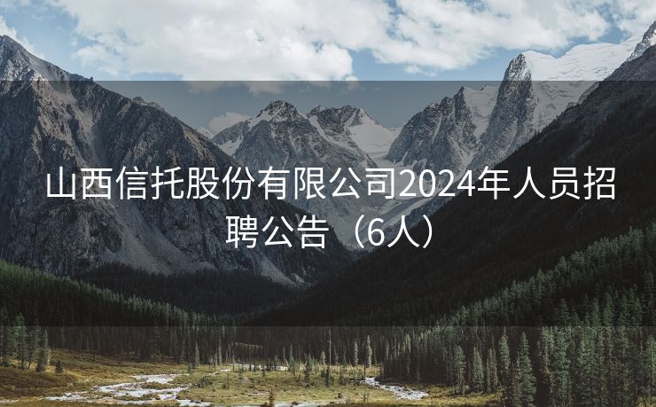 山西信托股份有限公司2024年人员招聘公告（6人）