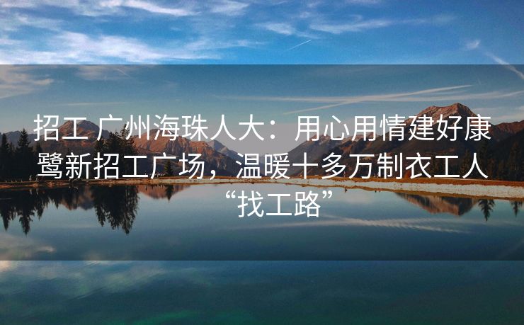 招工 广州海珠人大：用心用情建好康鹭新招工广场，温暖十多万制衣工人“找工路”