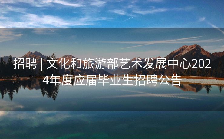 招聘 | 文化和旅游部艺术发展中心2024年度应届毕业生招聘公告