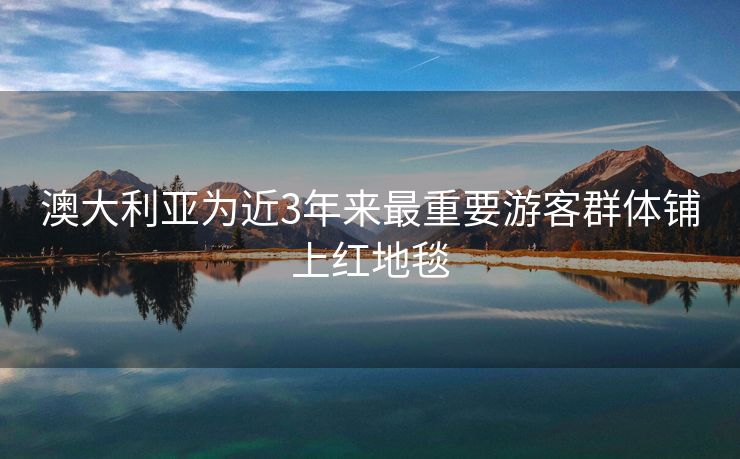 澳大利亚为近3年来最重要游客群体铺上红地毯