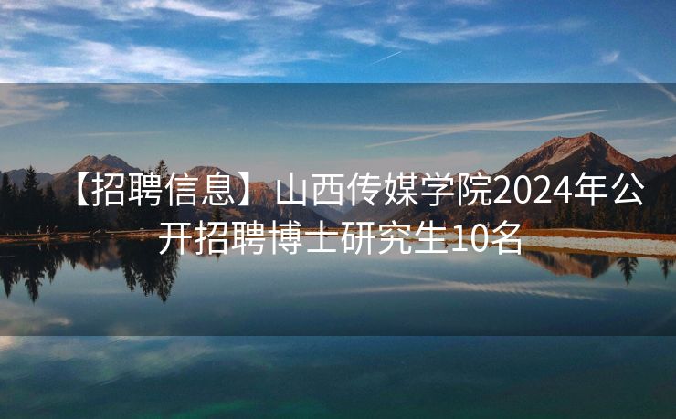 【招聘信息】山西传媒学院2024年公开招聘博士研究生10名