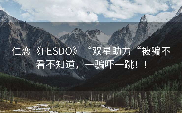 仁恋《FESDO》“双星助力“被骗不看不知道，一骗吓一跳！!