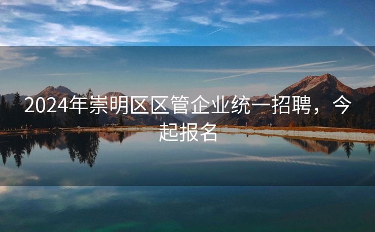2024年崇明区区管企业统一招聘，今起报名