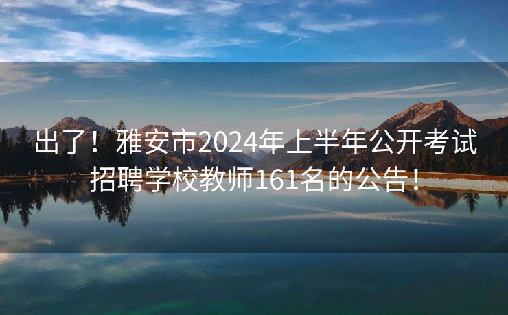 出了！雅安市2024年上半年公开考试招聘学校教师161名的公告！