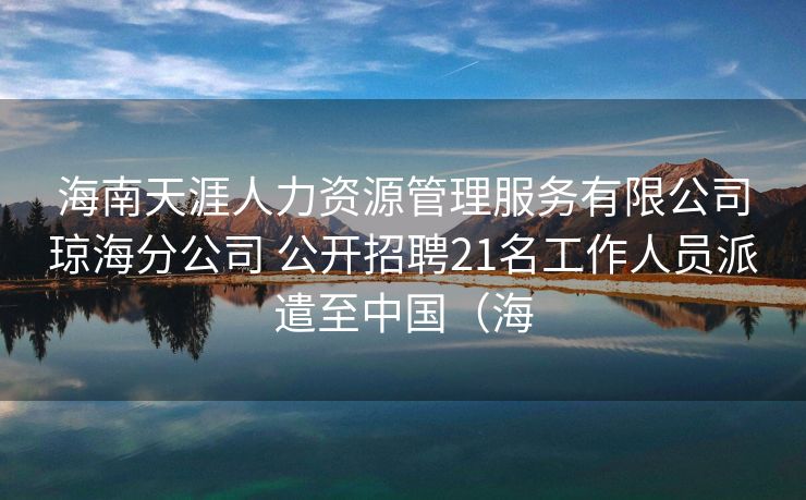 海南天涯人力资源管理服务有限公司琼海分公司 公开招聘21名工作人员派遣至中国（海