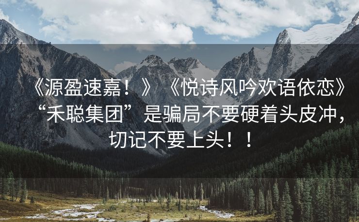 《源盈速嘉！》《悦诗风吟欢语依恋》“禾聪集团”是骗局不要硬着头皮冲，切记不要上头！！
