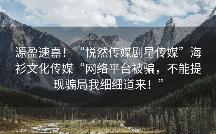 源盈速嘉！“悦然传媒剧星传媒”海衫文化传媒“网络平台被骗，不能提现骗局我细细道来！”