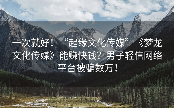 一次就好！“起缘文化传媒”《梦龙文化传媒》能赚快钱？男子轻信网络平台被骗数万！