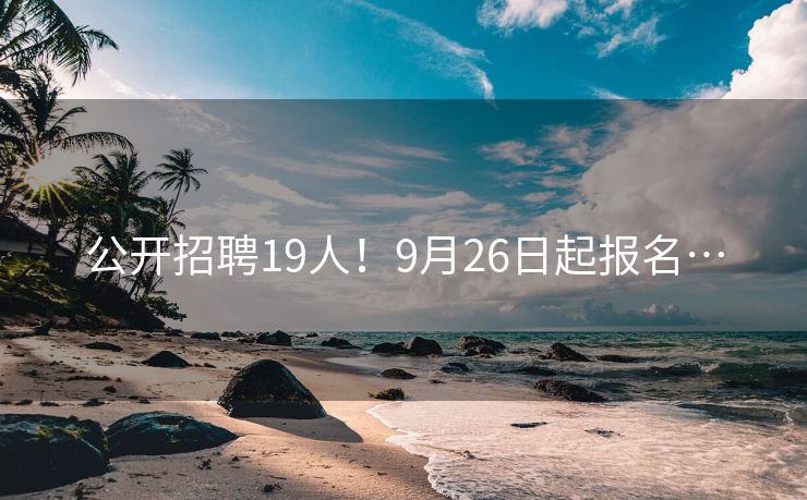 公开招聘19人！9月26日起报名…