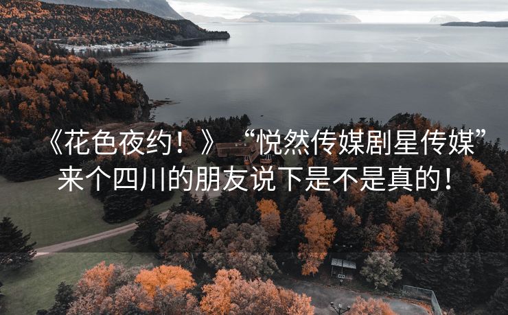 《花色夜约！》“悦然传媒剧星传媒”来个四川的朋友说下是不是真的！