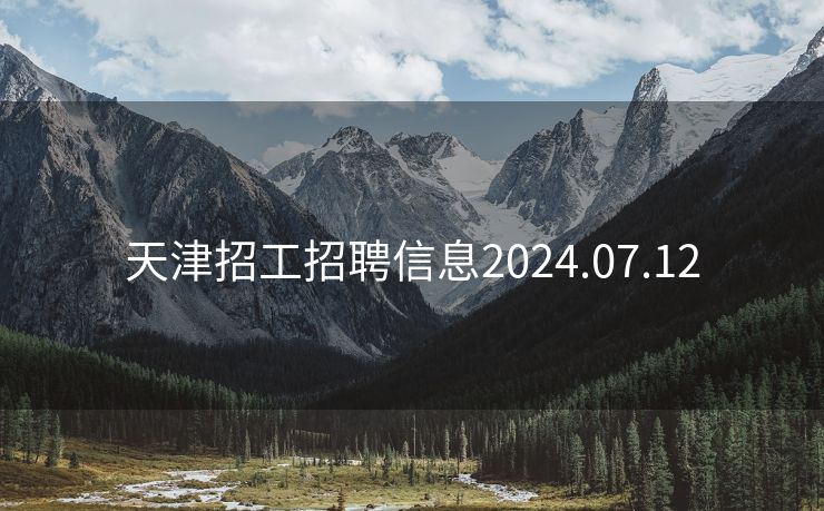 天津招工招聘信息2024.07.12