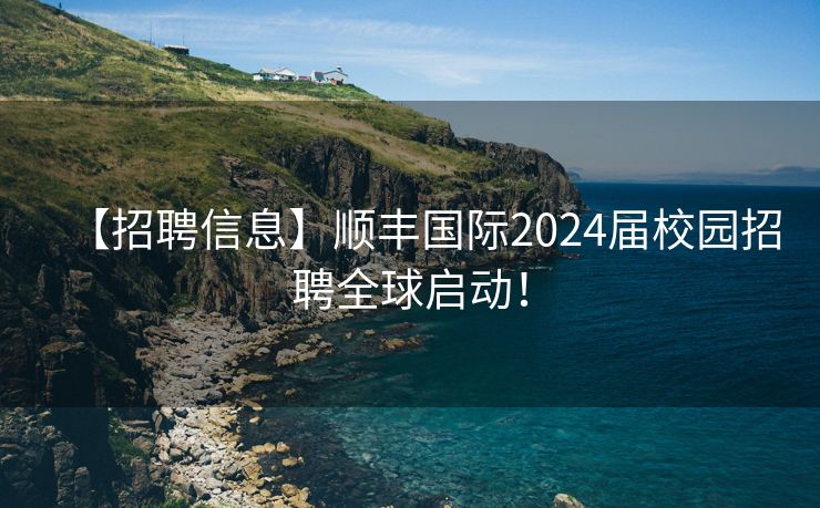 【招聘信息】顺丰国际2024届校园招聘全球启动！
