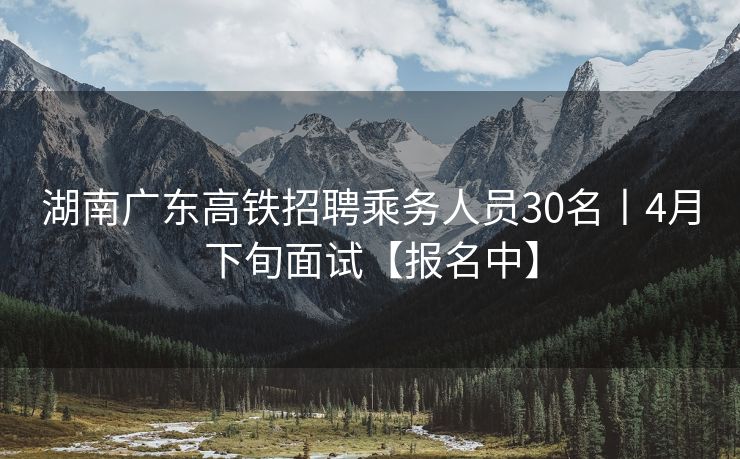 湖南广东高铁招聘乘务人员30名丨4月下旬面试【报名中】