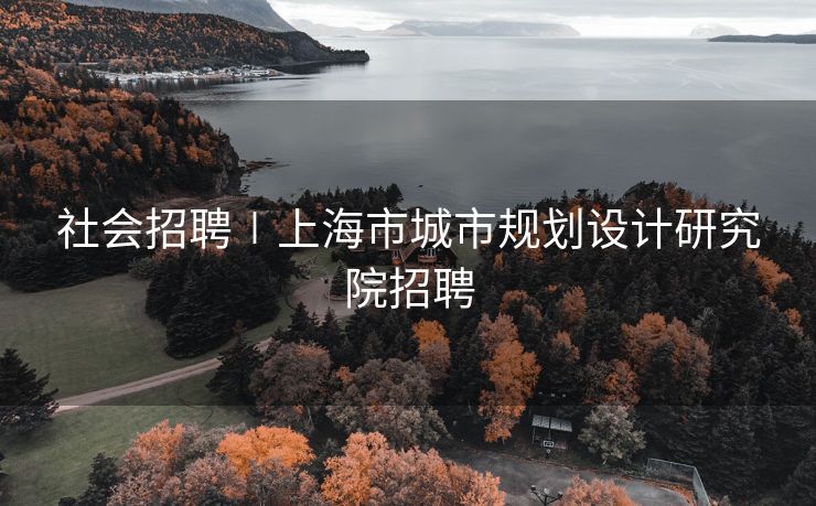 社会招聘∣上海市城市规划设计研究院招聘
