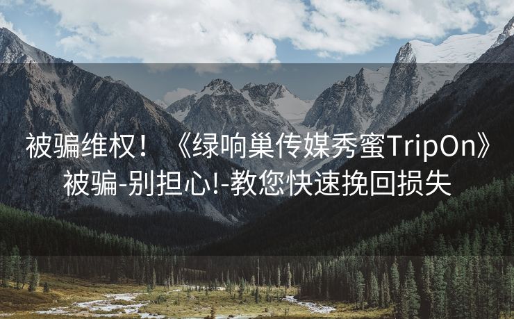 被骗维权！《绿响巢传媒秀蜜TripOn》被骗-别担心!-教您快速挽回损失