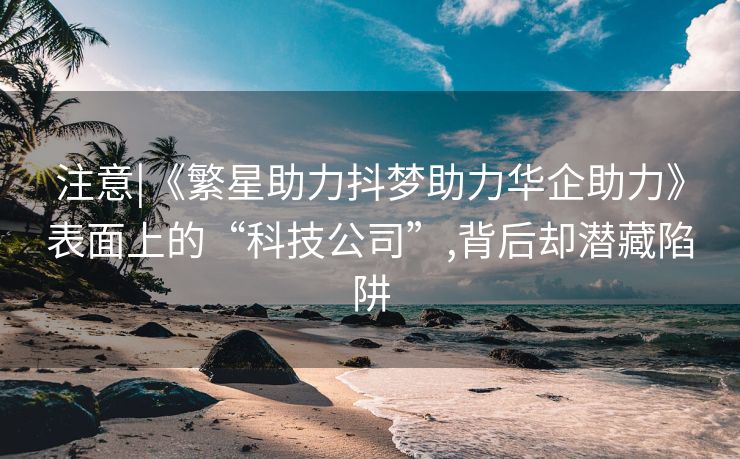 注意|《繁星助力抖梦助力华企助力》表面上的“科技公司”,背后却潜藏陷阱