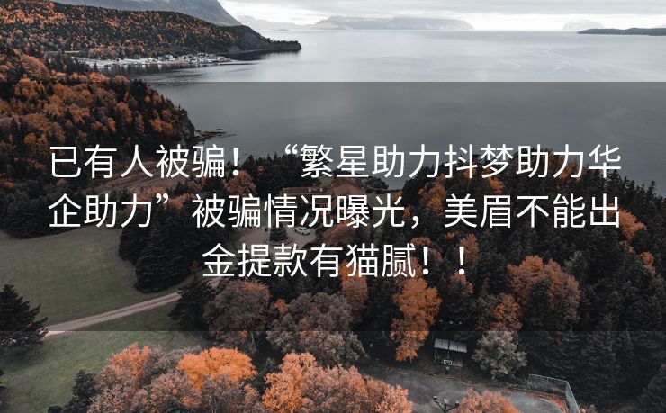 已有人被骗！“繁星助力抖梦助力华企助力”被骗情况曝光，美眉不能出金提款有猫腻！！