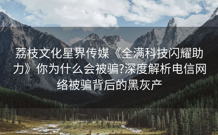 荔枝文化星界传媒《全满科技闪耀助力》你为什么会被骗?深度解析电信网络被骗背后的黑灰产