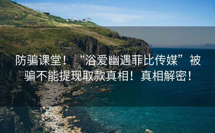 防骗课堂！“浴爱幽遇菲比传媒”被骗不能提现取款真相！真相解密！
