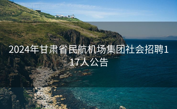2024年甘肃省民航机场集团社会招聘117人公告