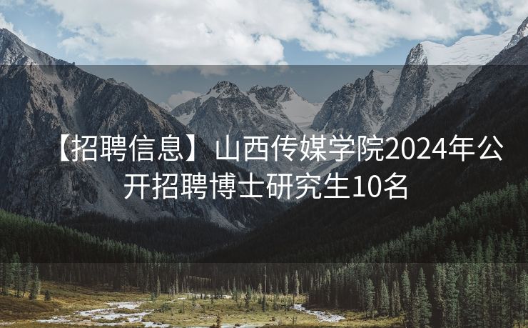 【招聘信息】山西传媒学院2024年公开招聘博士研究生10名