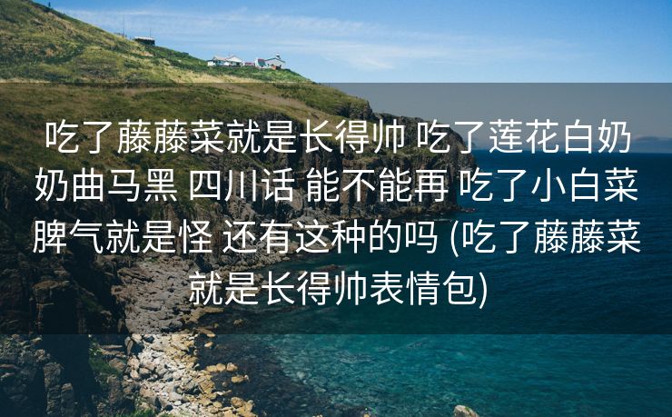 吃了藤藤菜就是长得帅 吃了莲花白奶奶曲马黑 四川话 能不能再 吃了小白菜脾气就是怪 还有这种的吗 (吃了藤藤菜就是长得帅表情包)