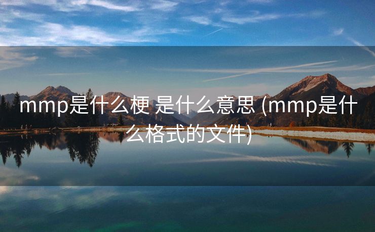 mmp是什么梗 是什么意思 (mmp是什么格式的文件)