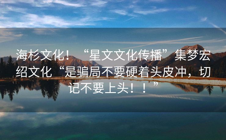 海杉文化！“星文文化传播”集梦宏绍文化“是骗局不要硬着头皮冲，切记不要上头！！”