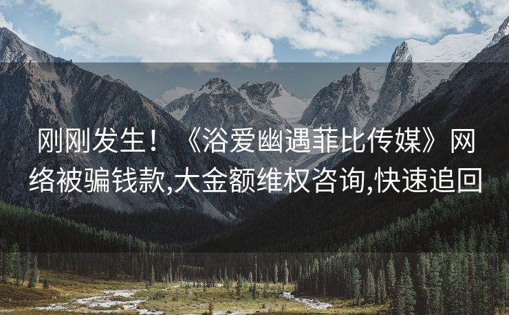 刚刚发生！《浴爱幽遇菲比传媒》网络被骗钱款,大金额维权咨询,快速追回