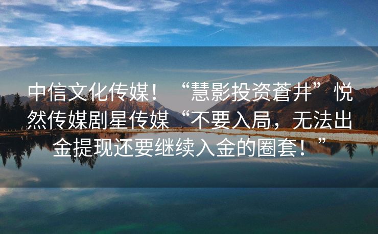 中信文化传媒！“慧影投资蒼井”悦然传媒剧星传媒“不要入局，无法出金提现还要继续入金的圈套！”